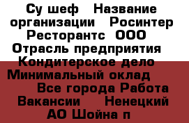 Су-шеф › Название организации ­ Росинтер Ресторантс, ООО › Отрасль предприятия ­ Кондитерское дело › Минимальный оклад ­ 53 000 - Все города Работа » Вакансии   . Ненецкий АО,Шойна п.